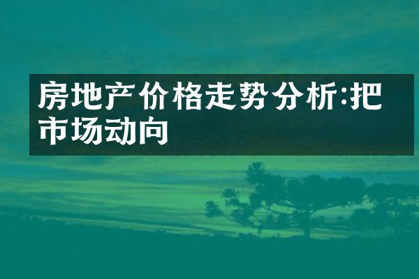 房地产价格走势分析:把握市场动向