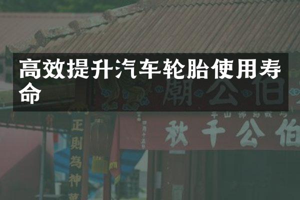 高效提升汽车轮胎使用寿命