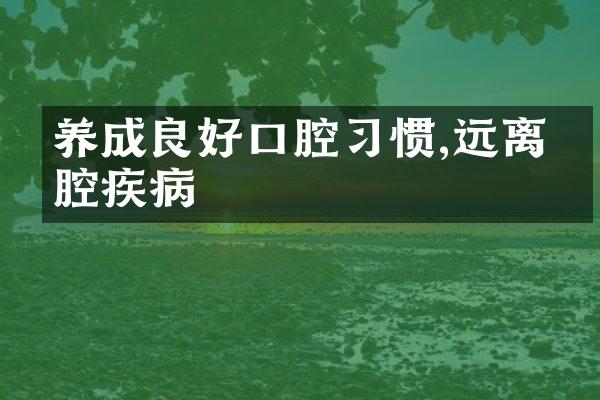 养成良好口腔习惯,远离口腔疾病