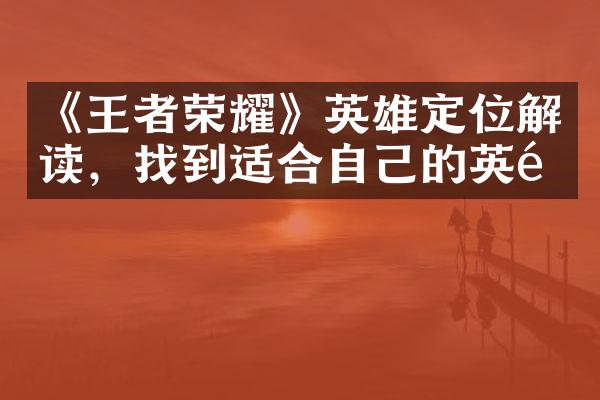 《王者荣耀》英雄定位解读，找到适合自己的英雄