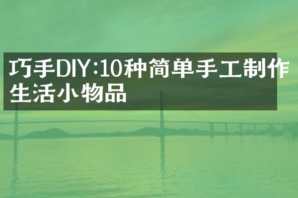 巧手DIY:10种简单手工制作生活小物品