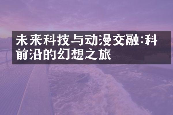 未来科技与动漫交融:科技前沿的幻想之旅