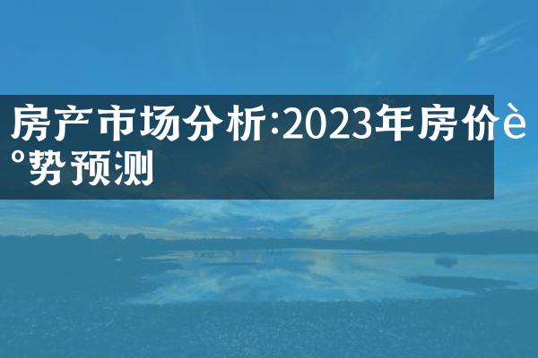 房产市场分析:2023年房价走势预测