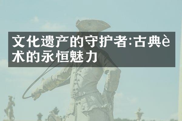 文化遗产的守护者:古典艺术的永恒魅力