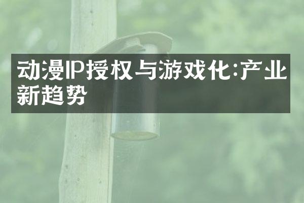 动漫IP授权与游戏化:产业新趋势
