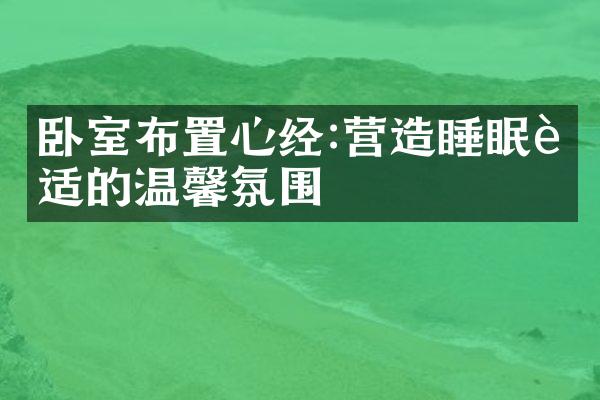 卧室布置心经:营造睡眠舒适的温馨氛围