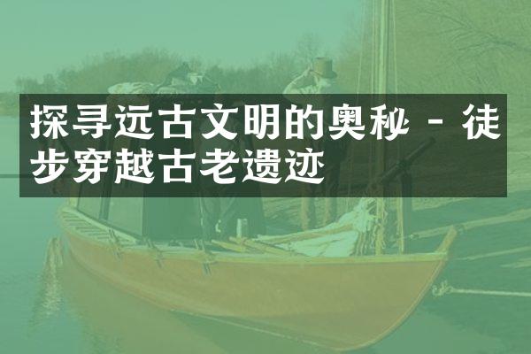 探寻远古文明的奥秘 - 徒步穿越古老遗迹