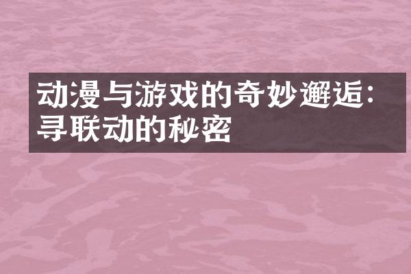 动漫与游戏的奇妙邂逅:探寻联动的秘密