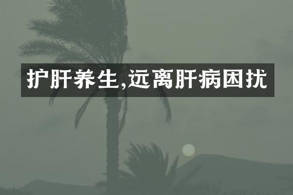 护肝养生,远离肝病困扰