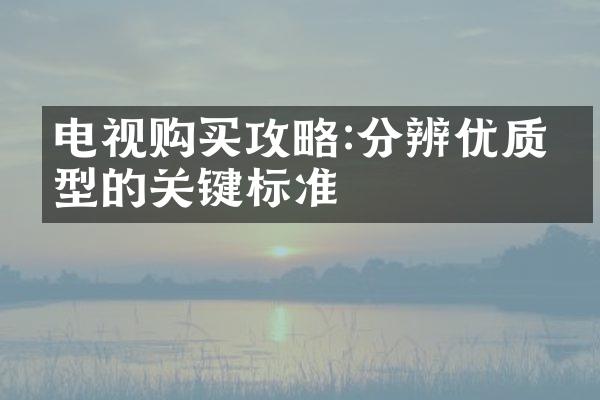 电视购买攻略:分辨优质机型的关键标准