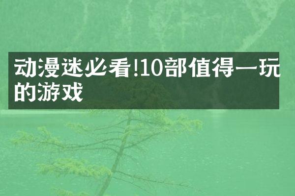 动漫迷必看!10部值得一玩的游戏
