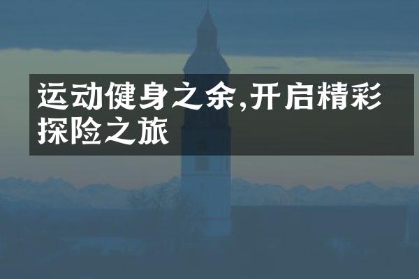 运动健身之余,开启精彩的探险之旅