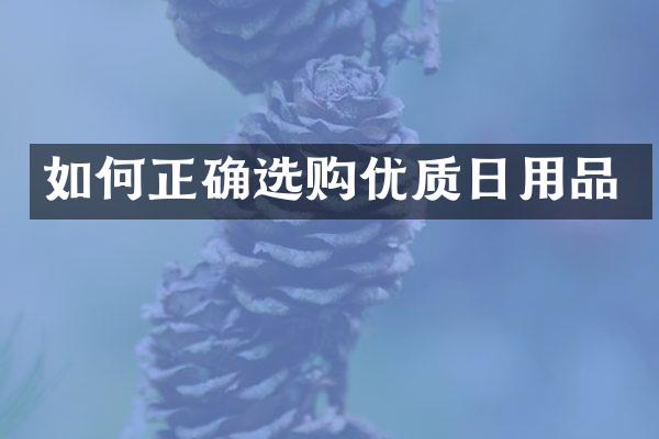 如何正确选购优质日用品