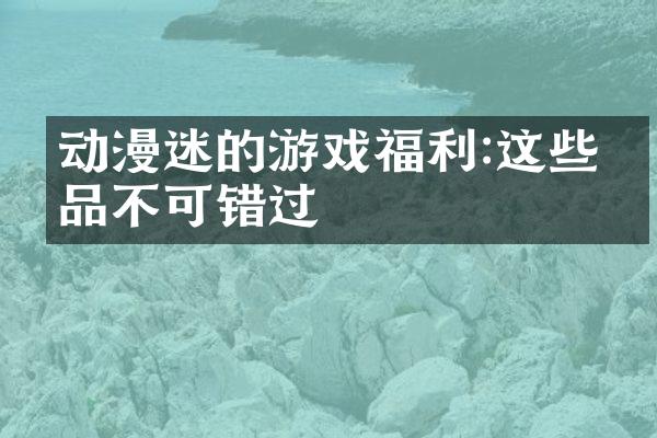 动漫迷的游戏福利:这些作品不可错过