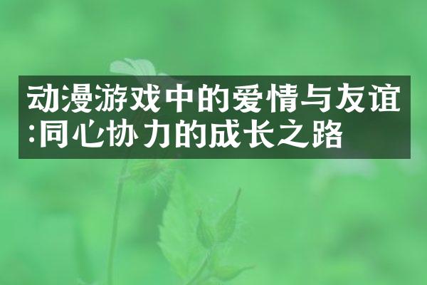 动漫游戏中的爱情与友谊:同心协力的成长之路