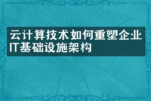 云计算技术如何重塑企业IT基础设施架构