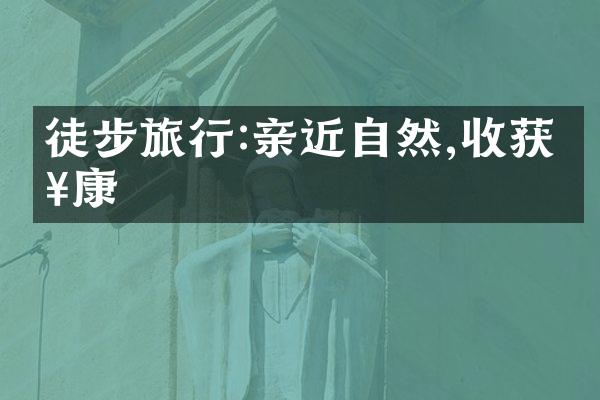 徒步旅行:亲近自然,收获健康