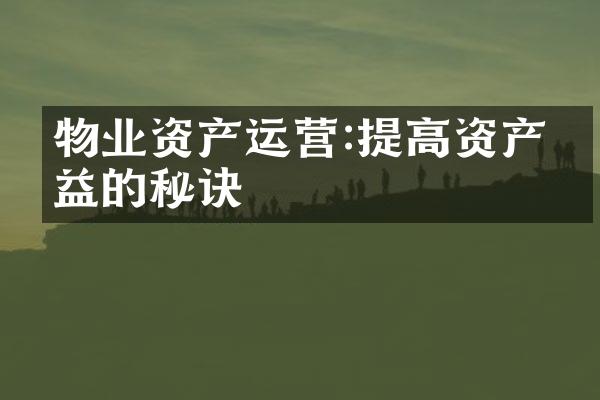 物业资产运营:提高资产收益的秘诀