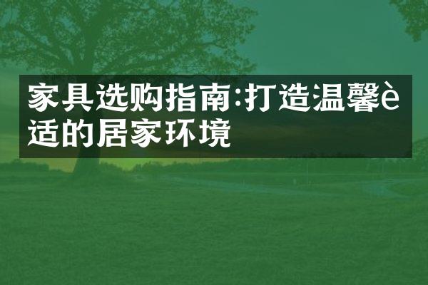 家具选购指南:打造温馨舒适的居家环境