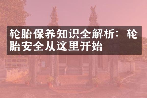 轮胎保养知识全解析：轮胎安全从这里开始