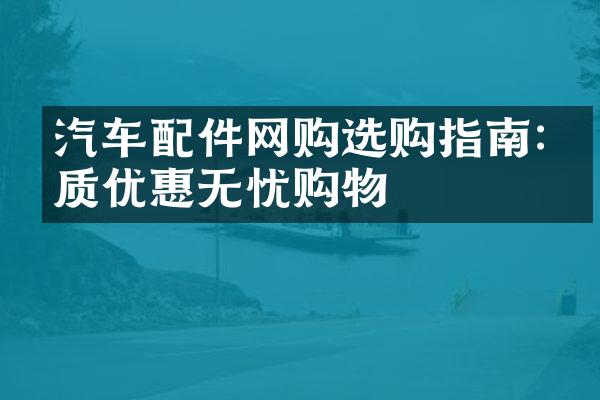 汽车配件网购选购指南:优质优惠无忧购物