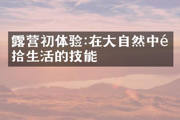 露营初体验:在大自然中重拾生活的技能