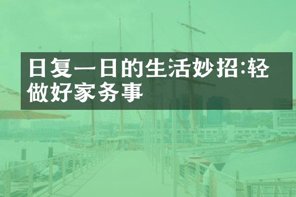 日复一日的生活妙招:轻松做好家务事