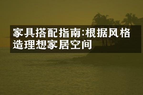 家具搭配指南:根据风格打造理想家居空间