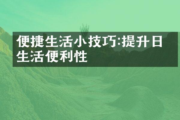 便捷生活小技巧:提升日常生活便利性