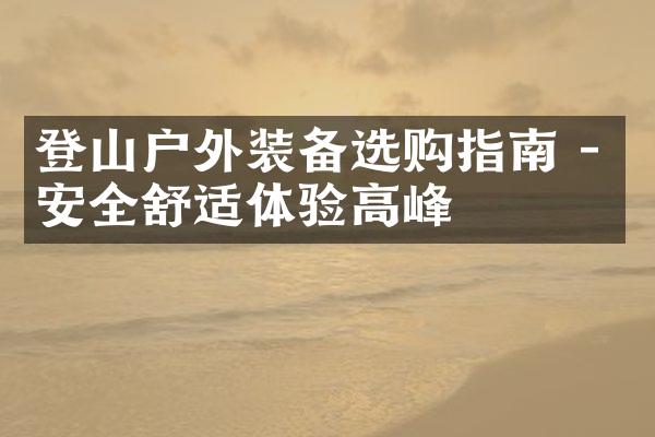 登山户外装备选购指南 - 安全舒适体验高峰