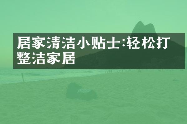 居家清洁小贴士:轻松打理整洁家居