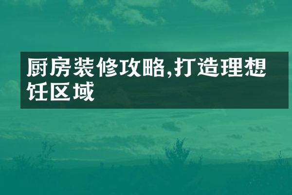 厨房装修攻略,打造理想烹饪区域