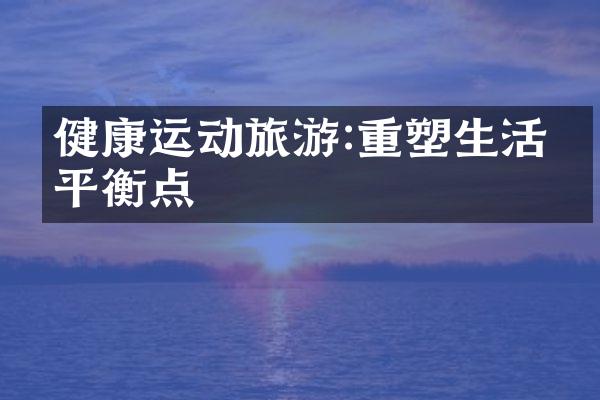 健康运动旅游:重塑生活的平衡点