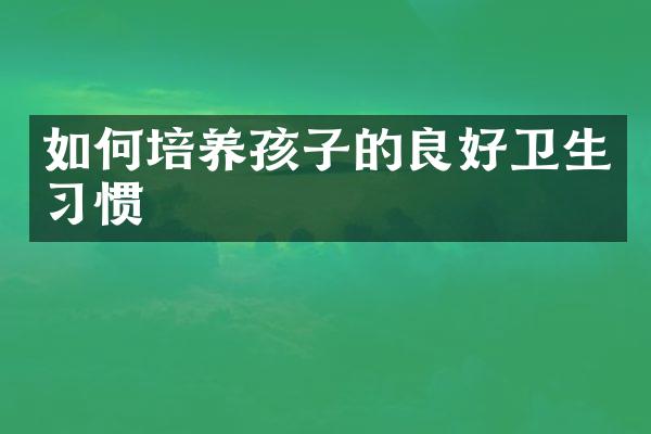如何培养孩子的良好卫生习惯