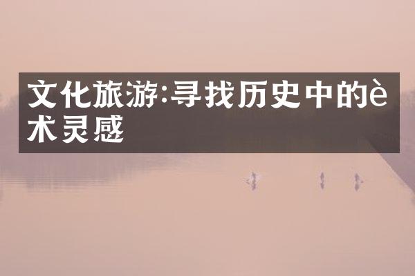 文化旅游:寻找历史中的艺术灵感