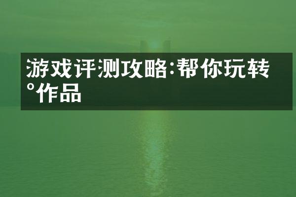 游戏评测攻略:帮你玩转新作品