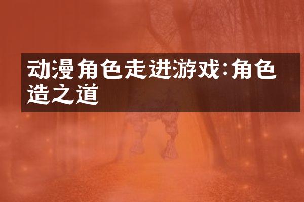 动漫角色走进游戏:角色塑造之道