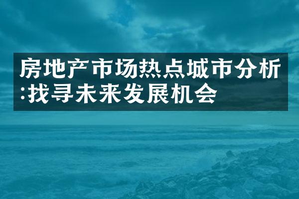 房地产市场热点城市分析:找寻未来发展机会
