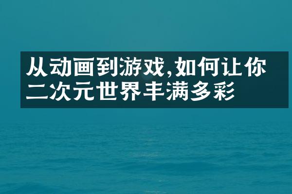 从动画到游戏,如何让你的二次元世界丰满多彩