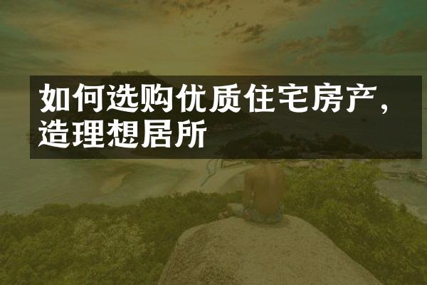 如何选购优质住宅房产,打造理想居所