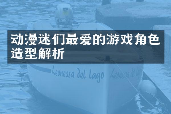 动漫迷们最爱的游戏角色造型解析