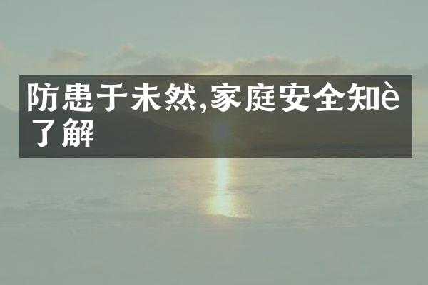 防患于未然,家庭安全知识了解
