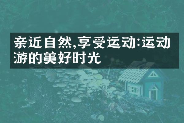 亲近自然,享受运动:运动旅游的美好时光
