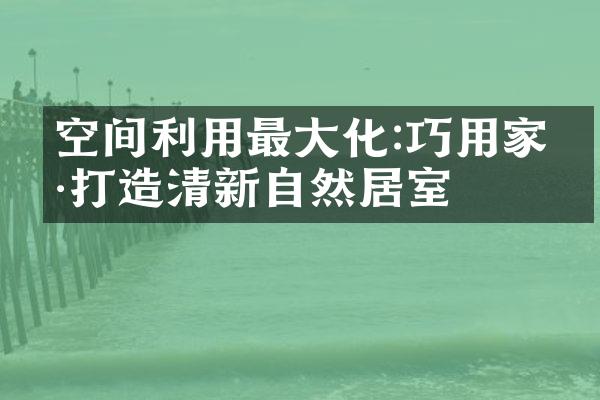 空间利用最大化:巧用家具打造清新自然居室
