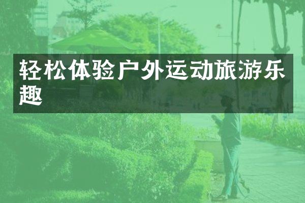 轻松体验户外运动旅游乐趣