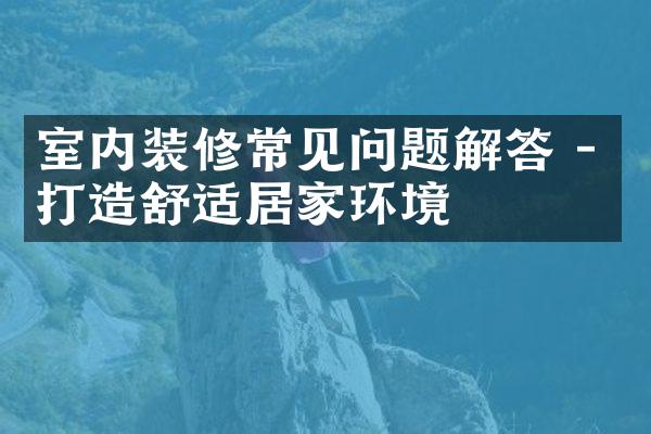 室内装修常见问题解答 - 打造舒适居家环境