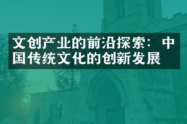 文创产业的前沿探索：中国传统文化的创新发展