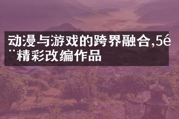 动漫与游戏的跨界融合,5部精彩改编作品