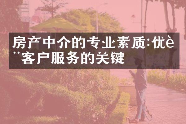 房产中介的专业素质:优质客户服务的关键