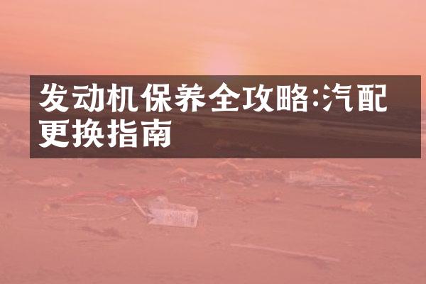 发动机保养全攻略:汽配件更换指南